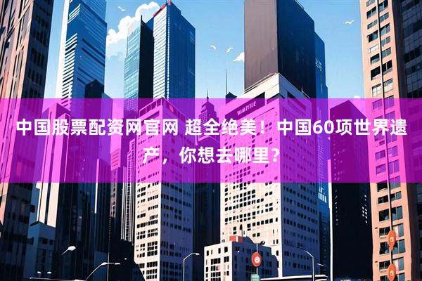中国股票配资网官网 超全绝美！中国60项世界遗产，你想去哪里？