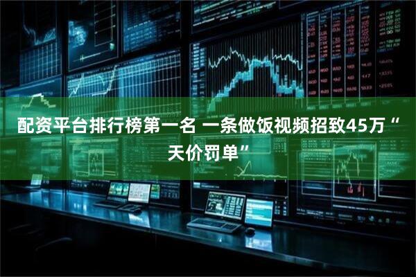 配资平台排行榜第一名 一条做饭视频招致45万“天价罚单”