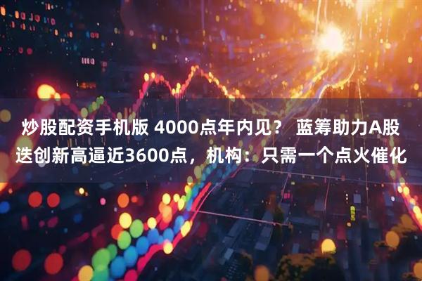炒股配资手机版 4000点年内见？ 蓝筹助力A股迭创新高逼近3600点，机构：只需一个点火催化
