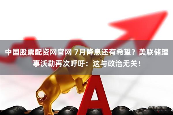 中国股票配资网官网 7月降息还有希望？美联储理事沃勒再次呼吁：这与政治无关！