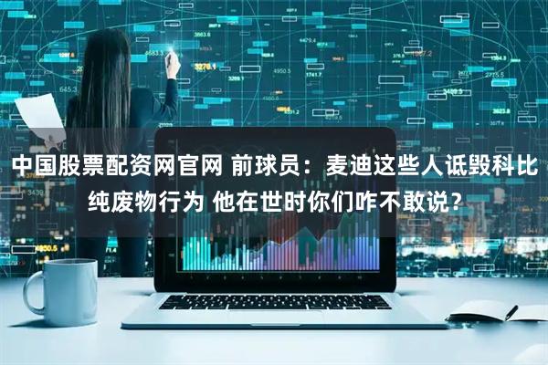 中国股票配资网官网 前球员：麦迪这些人诋毁科比纯废物行为 他在世时你们咋不敢说？