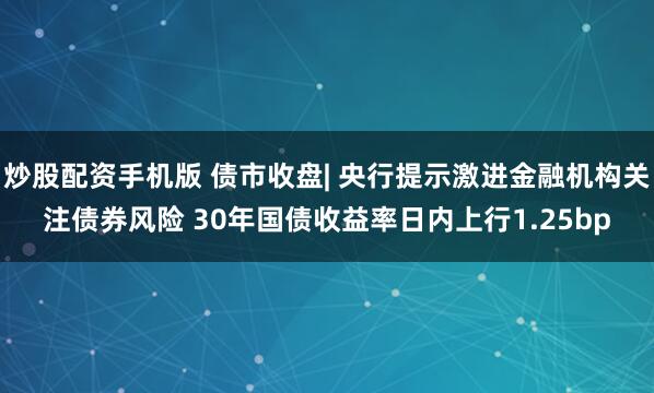 炒股配资手机版 债市收盘| 央行提示激进金融机构关注债券风险 30年国债收益率日内上行1.25bp