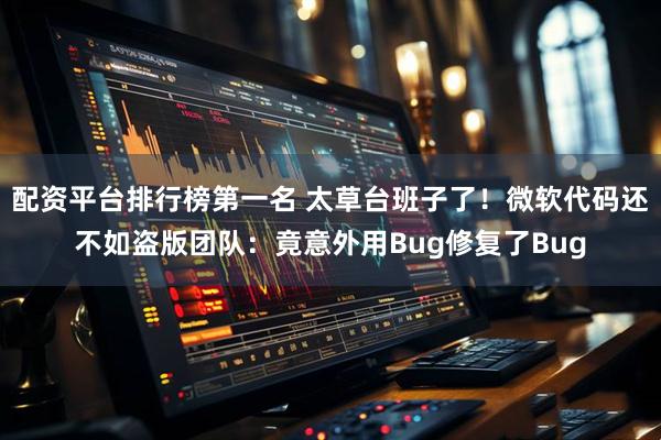 配资平台排行榜第一名 太草台班子了！微软代码还不如盗版团队：竟意外用Bug修复了Bug