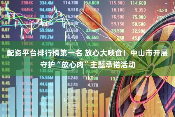 配资平台排行榜第一名 放心大啖食！中山市开展守护“放心肉”主题承诺活动