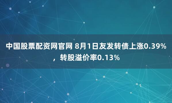 中国股票配资网官网 8月1日友发转债上涨0.39%，转股溢价率0.13%
