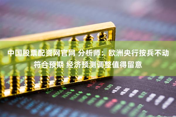 中国股票配资网官网 分析师：欧洲央行按兵不动符合预期 经济预测调整值得留意