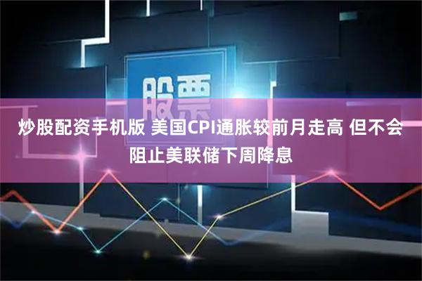炒股配资手机版 美国CPI通胀较前月走高 但不会阻止美联储下周降息
