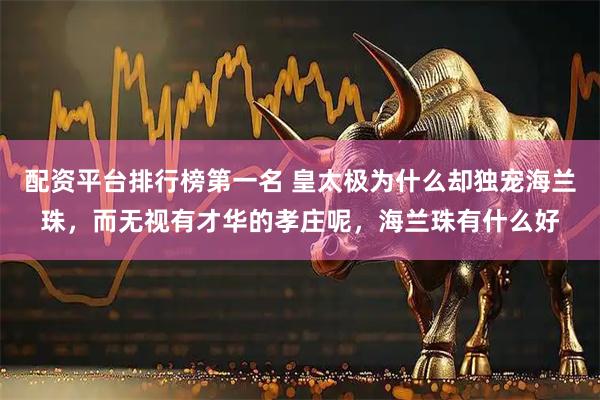 配资平台排行榜第一名 皇太极为什么却独宠海兰珠，而无视有才华的孝庄呢，海兰珠有什么好
