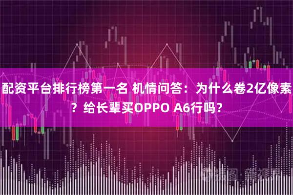 配资平台排行榜第一名 机情问答：为什么卷2亿像素？给长辈买OPPO A6行吗？
