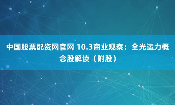 中国股票配资网官网 10.3商业观察：全光运力概念股解读（附股）