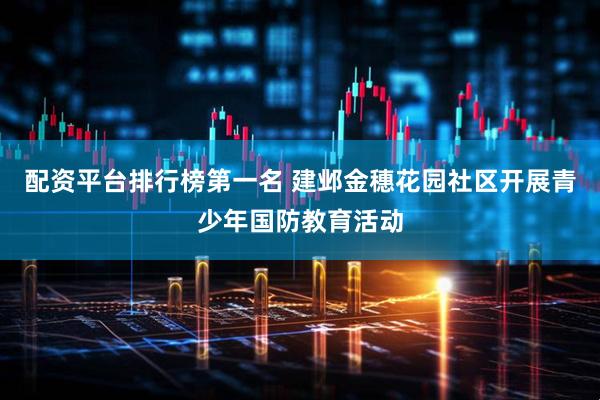 配资平台排行榜第一名 建邺金穗花园社区开展青少年国防教育活动