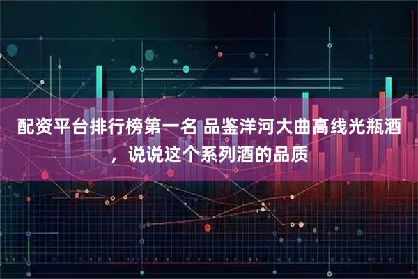 配资平台排行榜第一名 品鉴洋河大曲高线光瓶酒,说说这个系列酒的品质
