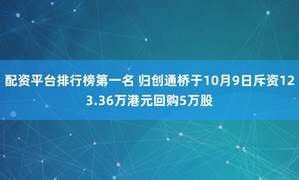 配资平台排行榜第一名 归创通桥于10月9日斥资123.36万港元回购5万股