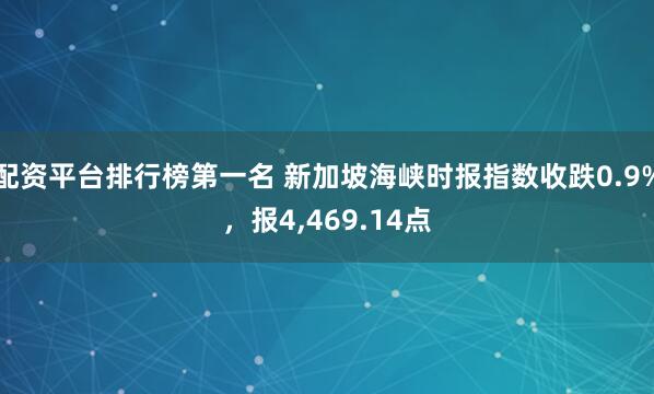 配资平台排行榜第一名 新加坡海峡时报指数收跌0.9%，报4,469.14点