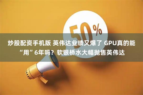 炒股配资手机版 英伟达业绩又爆了 GPU真的能“用”6年吗?软银桥水大幅抛售英伟达