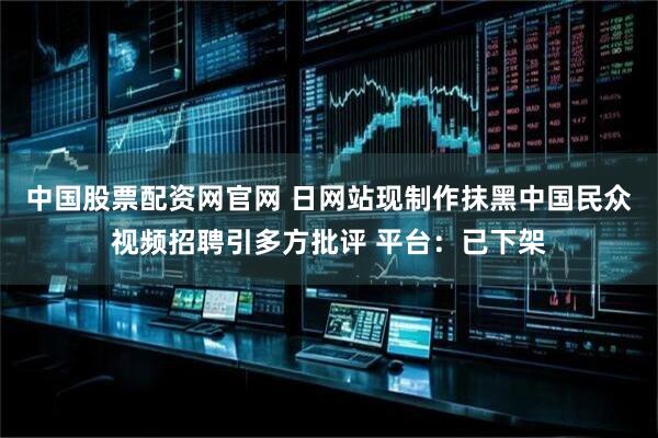 中国股票配资网官网 日网站现制作抹黑中国民众视频招聘引多方批评 平台:已下架