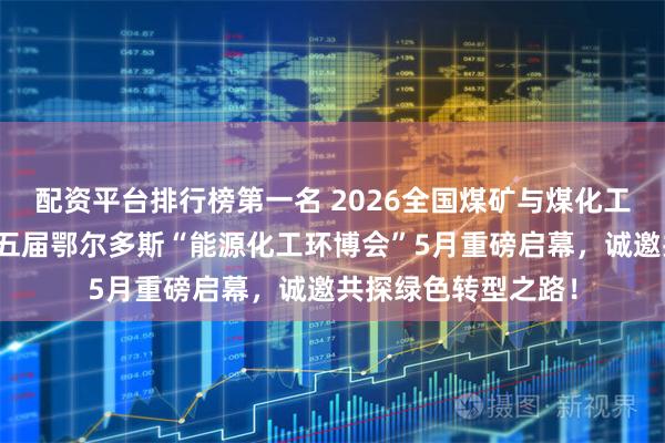 配资平台排行榜第一名 2026全国煤矿与煤化工环保产业大会及第五届鄂尔多斯“能源化工环博会”5月重磅启幕，诚邀共探绿色转型之路！