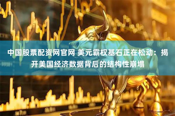 中国股票配资网官网 美元霸权基石正在松动：揭开美国经济数据背后的结构性崩塌