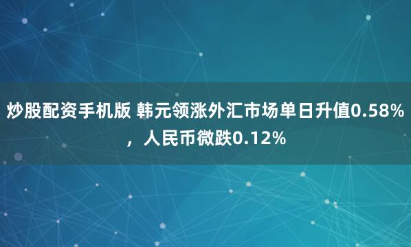 炒股配资手机版 韩元领涨外汇市场单日升值0.58%，人民币微跌0.12%