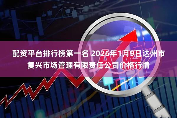 配资平台排行榜第一名 2026年1月9日达州市复兴市场管理有限责任公司价格行情