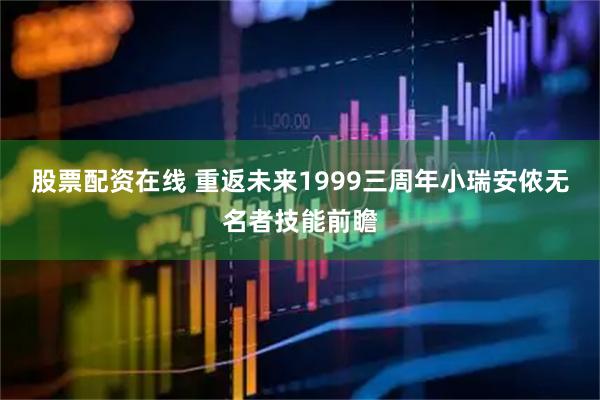 股票配资在线 重返未来1999三周年小瑞安侬无名者技能前瞻