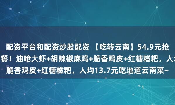 配资平台和配资炒股配资 【吃转云南】54.9元抢「滇融云南味」滇味4人餐！油呛大虾+胡辣椒麻鸡+脆香鸡皮+红糖糍粑，人均13.7元吃地道云南菜~