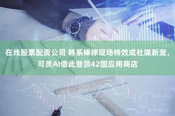 在线股票配资公司 韩系棒球现场特效成社媒新宠，可灵AI借此登顶42国应用商店