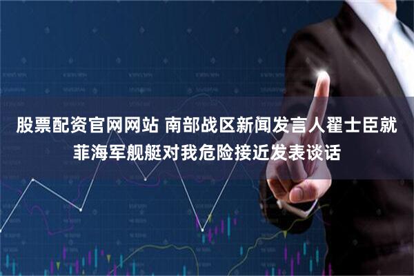 股票配资官网网站 南部战区新闻发言人翟士臣就菲海军舰艇对我危险接近发表谈话