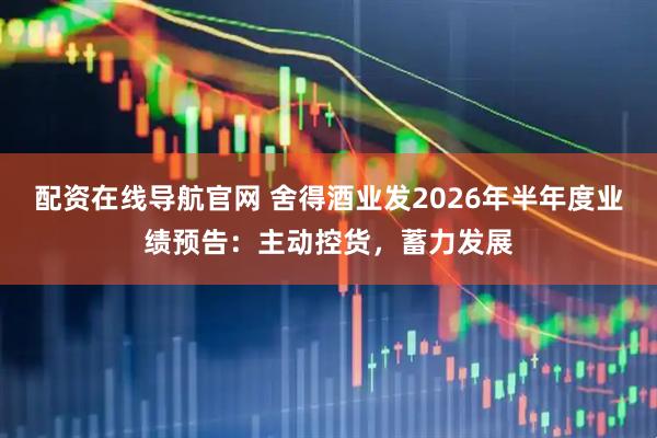 配资在线导航官网 舍得酒业发2026年半年度业绩预告：主动控货，蓄力发展