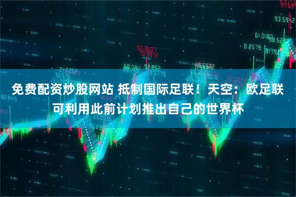 免费配资炒股网站 抵制国际足联！天空：欧足联可利用此前计划推出自己的世界杯
